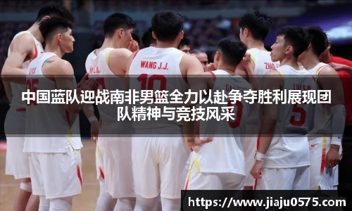 中国蓝队迎战南非男篮全力以赴争夺胜利展现团队精神与竞技风采